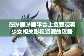 在哔哩哔哩平台上免费观看少女相关影视资源的攻略