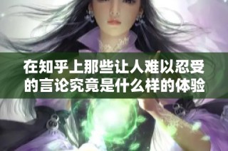 在知乎上那些让人难以忍受的言论究竟是什么样的体验