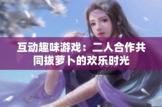 互动趣味游戏：二人合作共同拔萝卜的欢乐时光