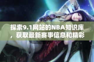探索9.1网站的NBA知识库，获取最新赛事信息和精彩资讯