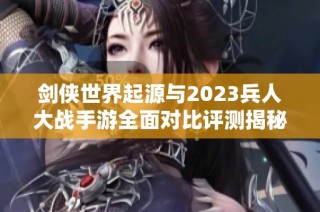 剑侠世界起源与2023兵人大战手游全面对比评测揭秘