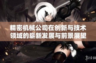 精密机械公司在创新与技术领域的崭新发展与前景展望