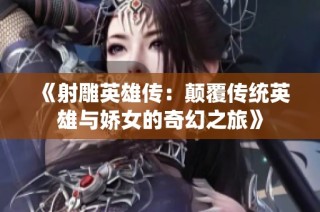 《射雕英雄传：颠覆传统英雄与娇女的奇幻之旅》