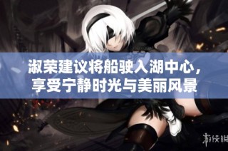 淑荣建议将船驶入湖中心，享受宁静时光与美丽风景