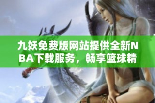 九妖免费版网站提供全新NBA下载服务，畅享篮球精彩瞬间