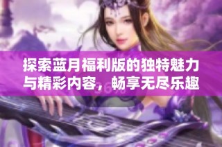探索蓝月福利版的独特魅力与精彩内容，畅享无尽乐趣