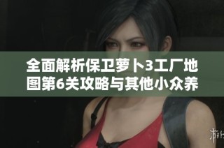 全面解析保卫萝卜3工厂地图第6关攻略与其他小众养成手游推荐