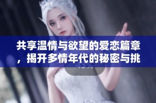 共享温情与欲望的爱恋篇章，揭开多情年代的秘密与挑战