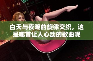 白天与夜晚的旋律交织，这是哪首让人心动的歌曲呢