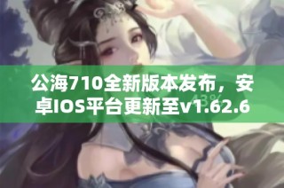 公海710全新版本发布，安卓IOS平台更新至v1.62.6下载指南