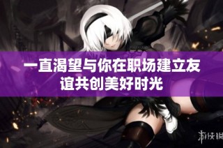 一直渴望与你在职场建立友谊共创美好时光
