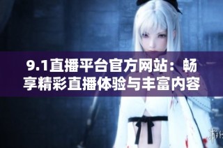 9.1直播平台官方网站：畅享精彩直播体验与丰富内容