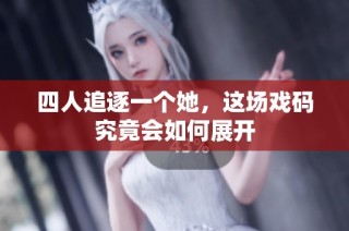 四人追逐一个她，这场戏码究竟会如何展开