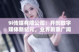 9i传媒有限公司：开创数字媒体新纪元，业界前景广阔