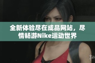 全新体验尽在成品网站，尽情畅游Nike运动世界