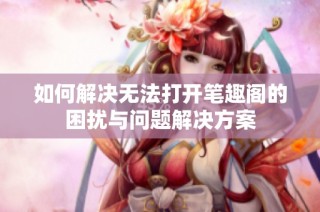 如何解决无法打开笔趣阁的困扰与问题解决方案
