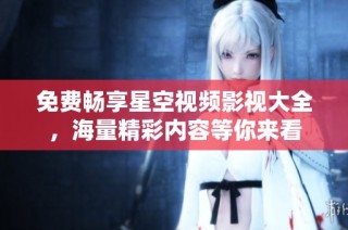 免费畅享星空视频影视大全，海量精彩内容等你来看