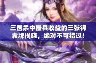 三国杀中最具收益的三张锦囊牌揭晓，绝对不可错过！