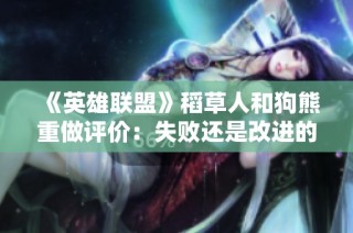《英雄联盟》稻草人和狗熊重做评价：失败还是改进的开始？