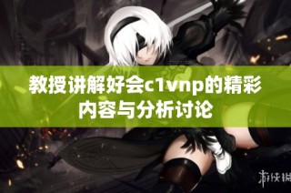 教授讲解好会c1vnp的精彩内容与分析讨论