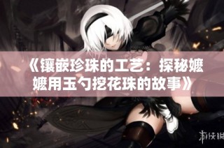 《镶嵌珍珠的工艺：探秘嬷嬷用玉勺挖花珠的故事》