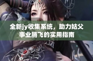 全新jy收集系统，助力姑父事业腾飞的实用指南