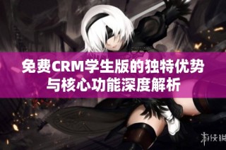免费CRM学生版的独特优势与核心功能深度解析