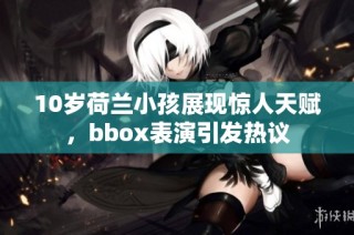 10岁荷兰小孩展现惊人天赋，bbox表演引发热议