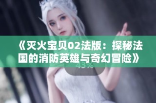 《灭火宝贝02法版：探秘法国的消防英雄与奇幻冒险》