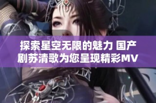 探索星空无限的魅力 国产剧苏清歌为您呈现精彩MV