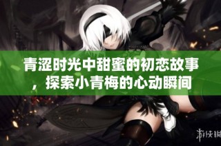青涩时光中甜蜜的初恋故事，探索小青梅的心动瞬间