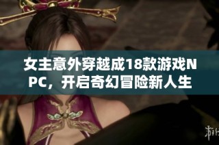 女主意外穿越成18款游戏NPC，开启奇幻冒险新人生