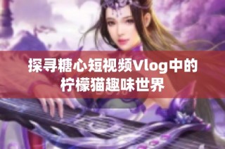 探寻糖心短视频Vlog中的柠檬猫趣味世界