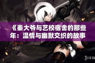 《秦大爷与艺校宿舍的那些年：温情与幽默交织的故事》