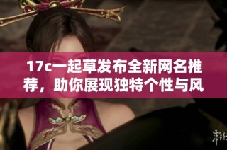 17c一起草发布全新网名推荐，助你展现独特个性与风格