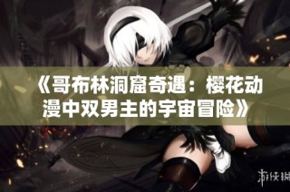《哥布林洞窟奇遇：樱花动漫中双男主的宇宙冒险》