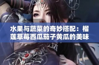 水果与蔬菜的奇妙搭配：榴莲草莓西瓜茄子黄瓜的美味探秘