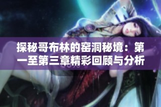 探秘哥布林的窑洞秘境：第一至第三章精彩回顾与分析