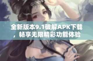 全新版本9.1破解APK下载，畅享无限精彩功能体验