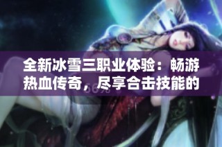 全新冰雪三职业体验：畅游热血传奇，尽享合击技能的魅力与乐趣！