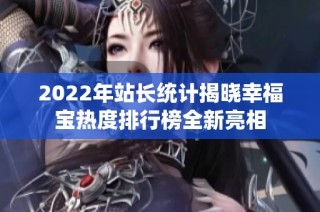 2022年站长统计揭晓幸福宝热度排行榜全新亮相