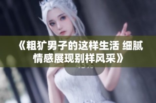 《粗犷男子的这样生活 细腻情感展现别样风采》