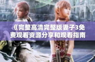 《完整高清完整版妻子3免费观看资源分享和观看指南》