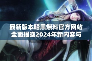 最新版本暗黑爆料官方网站全面揭晓2024年新内容与功能