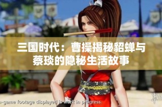 三国时代：曹操揭秘貂蝉与蔡琰的隐秘生活故事