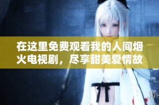 在这里免费观看我的人间烟火电视剧，尽享甜美爱情故事