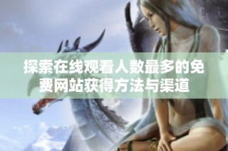 探索在线观看人数最多的免费网站获得方法与渠道