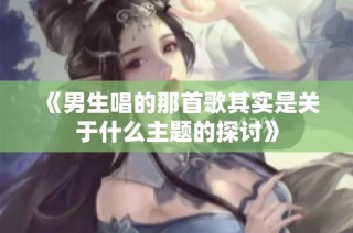 《男生唱的那首歌其实是关于什么主题的探讨》