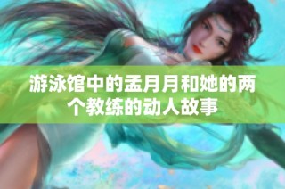 游泳馆中的孟月月和她的两个教练的动人故事
