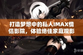 打造梦想中的私人IMAX情侣影院，体验绝佳家庭观影乐趣